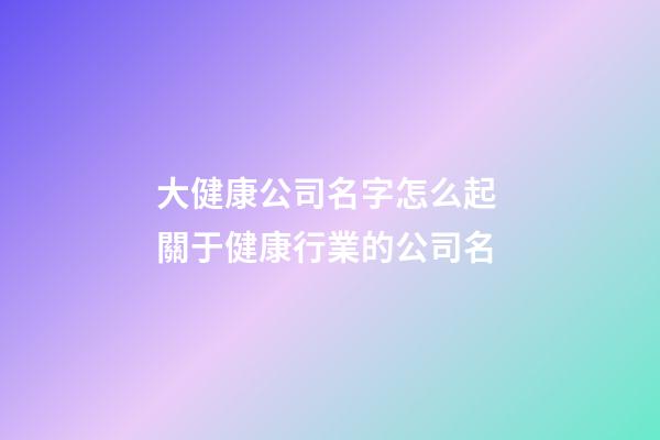 大健康公司名字怎么起 關于健康行業的公司名-第1張-公司起名-玄機派